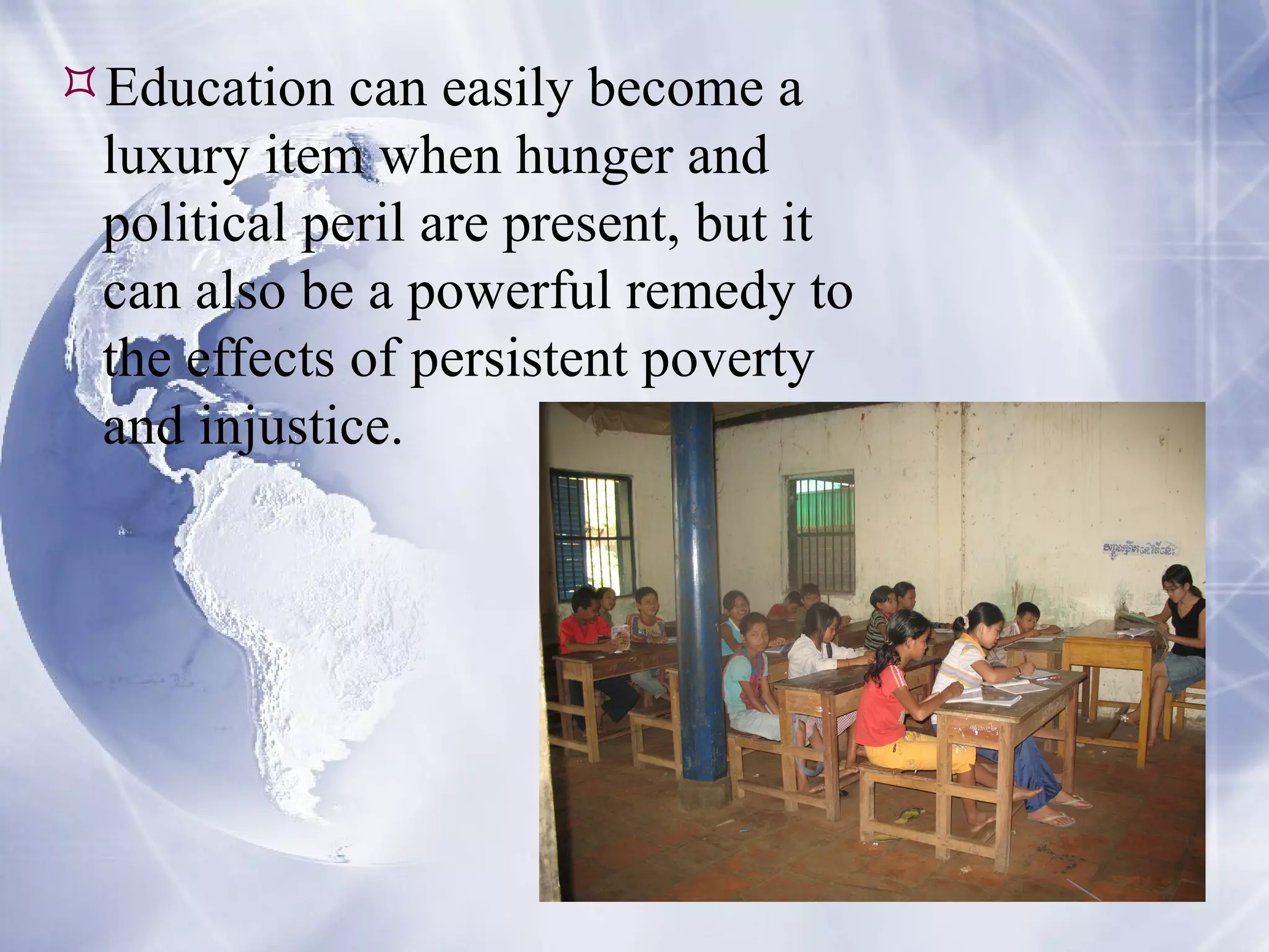 Education can easily become a luxury item when hunger and political peril are present, but it can also be a powerful remedy to the effects of persistent poverty and injustice. 