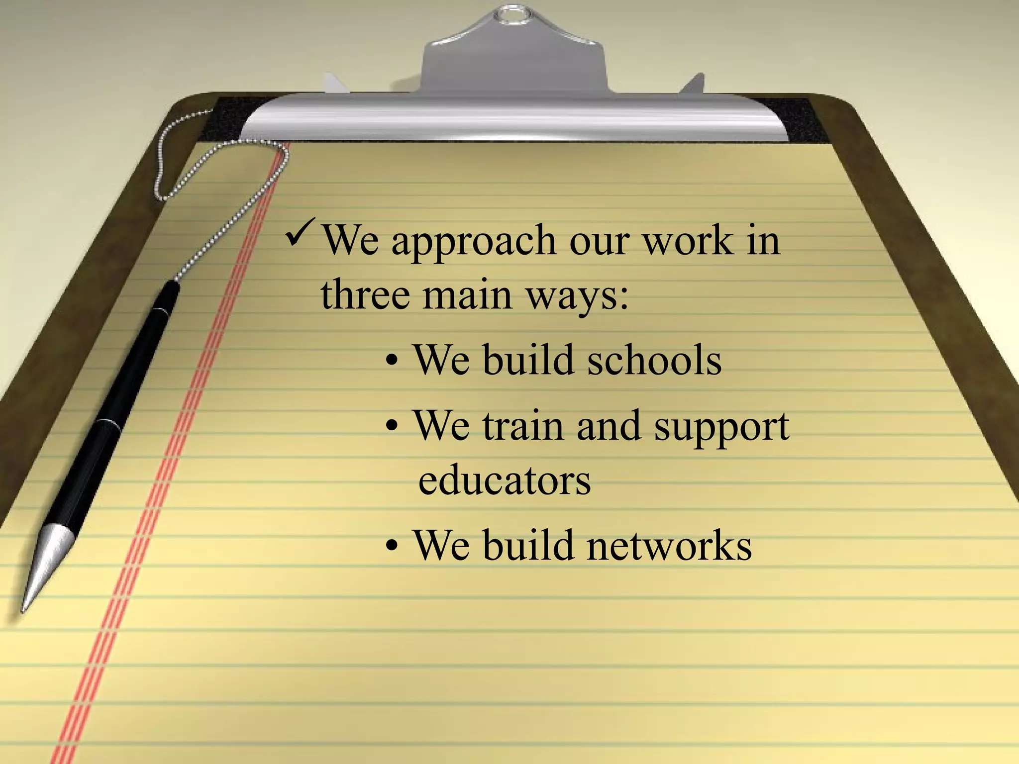We approach our work in three main ways: •  We build schools •  We train and support    educators •  We build networks 