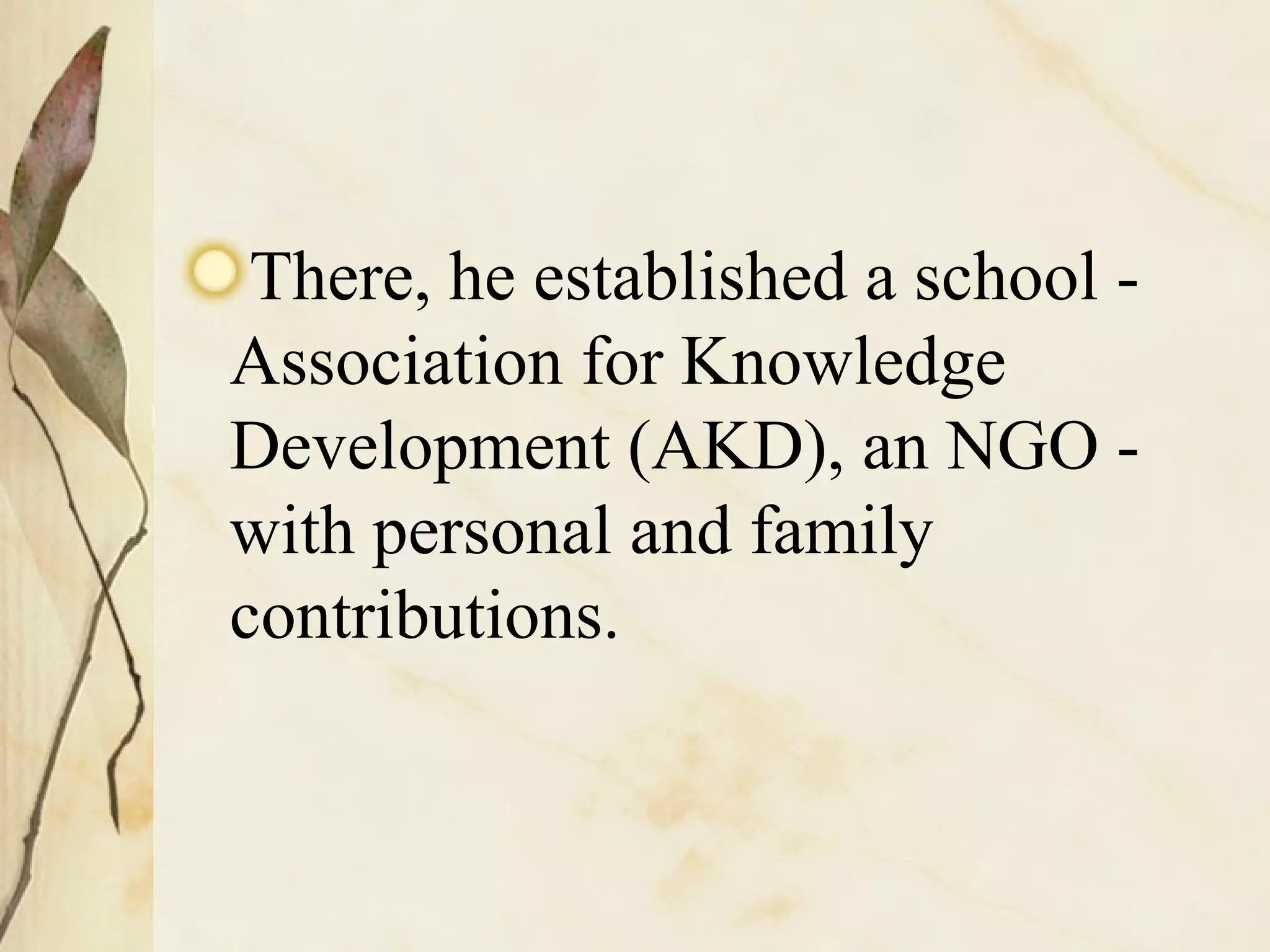 There, he established a school - Association for Knowledge Development (AKD), an NGO - with personal and family contributions. 