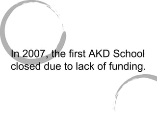 In 2007, the first AKD School closed due to lack of funding.   