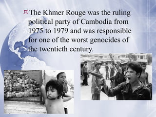 The Khmer Rouge was the ruling political party of Cambodia from 1975 to 1979 and was responsible for one of the worst genocides of the twentieth century. 