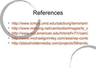 References http://www.icmpa.umd.edu/salzburg/terrorism/wp-content/doc/2007/08/gr4099_khmer3.jpg http://www.mekong.net/cambodia/images/ts_vctms.jpg http://www.wcl.american.edu/hrbrief/v7i1/cam202.jpg http://www.michaelgormley.com/asia/wp-content/uploads/2006/07/PolPot.JPG http://placeholdermedia.com/projects/59revolutions/assets/images/PolPot.jpg 