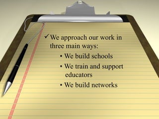 We approach our work in three main ways: •  We build schools •  We train and support    educators •  We build networks 
