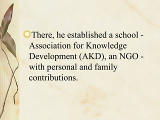 There, he established a school - Association for Knowledge Development (AKD), an NGO - with personal and family contributions. 