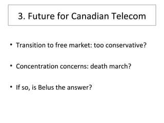 3. Future for Canadian Telecom Transition to free market: too conservative? Concentration concerns: death march? If so, is Belus the answer? 