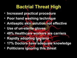 Bactrial Threat High Increased practical procedure Poor hand washing technique Antiseptic skin solution not effective Use of un-sterile gloves 48% Healthcare workers are carriers Rapidly adopting bacteria 17% Doctors have adequate knowledge Politicians ignoring this threat 