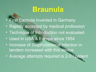 Braunula First Cannula invented in Germany Rapidly accepted by medical profession Technique of introduction not evaluated Used in USA & Europe since 1954 Increase of Staphylococcal infection in tandem increased with this device  Average attempts required is 2-3 / patient 
