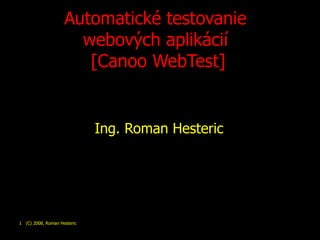 Automatické t estovanie  web ov ých  apli kácií  [Canoo WebTest] ,[object Object],  (C) 2008, Roman Hesteric 