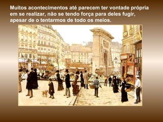 Muitos acontecimentos até parecem ter vontade própria em se realizar, não se tendo força para deles fugir, apesar de o tentarmos de todo os meios.  