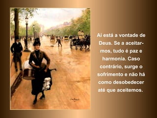 Aí está a vontade de Deus. Se a aceitar-mos, tudo é paz e harmonia. Caso contrário, surge o sofrimento e não há como desobedecer até que aceitemos.  