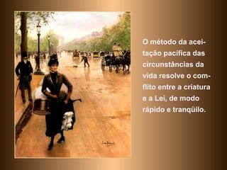 O método da acei-tação pacífica das circunstâncias da vida resolve o com-flito entre a criatura e a Lei, de modo rápido e tranqüilo.  
