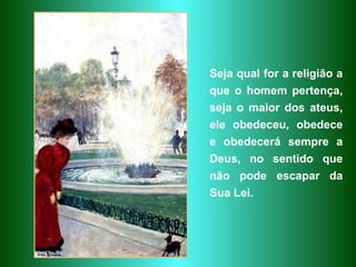 Seja qual for a religião a que o homem pertença, seja o maior dos ateus, ele obedeceu, obedece e obedecerá sempre a Deus, no sentido que não pode escapar da Sua Lei.  
