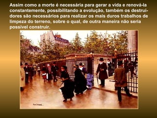 Assim como a morte é necessária para gerar a vida e renová-la constantemente, possibilitando a evolução, também os destrui-dores são necessários para realizar os mais duros trabalhos de limpeza do terreno, sobre o qual, de outra maneira não seria possível construir.  