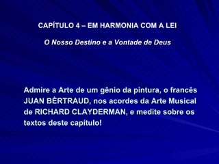 Admire a Arte de um gênio da pintura, o francês JUAN BÈRTRAUD, nos acordes da Arte Musical de RICHARD CLAYDERMAN, e medite sobre os textos deste capítulo! CAPÍTULO 4 – EM HARMONIA COM A LEI O Nosso Destino e a Vontade de Deus 