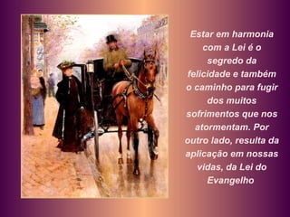 Estar em harmonia com a Lei é o segredo da felicidade e também o caminho para fugir dos muitos sofrimentos que nos atormentam. Por outro lado, resulta da aplicação em nossas vidas, da Lei do Evangelho   