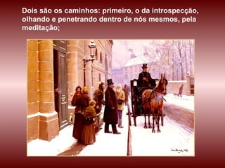 Dois são os caminhos: primeiro, o da introspecção, olhando e penetrando dentro de nós mesmos, pela meditação;  