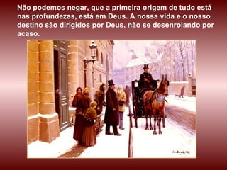 Não podemos negar, que a primeira origem de tudo está nas profundezas, está em Deus. A nossa vida e o nosso destino são dirigidos por Deus, não se desenrolando por acaso.  