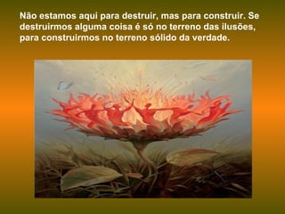 Não estamos aqui para destruir, mas para construir. Se destruirmos alguma coisa é só no terreno das ilusões, para construirmos no terreno sólido da verdade. 
