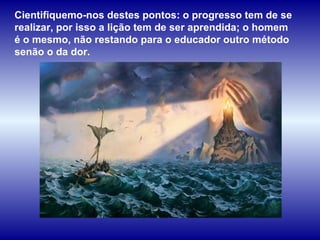 Cientifiquemo-nos destes pontos: o progresso tem de se realizar, por isso a lição tem de ser aprendida; o homem é o mesmo, não restando para o educador outro método senão o da dor.  