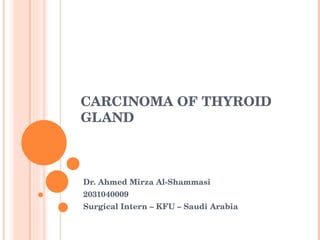 CARCINOMA OF THYROID GLAND Dr. Ahmed Mirza Al-Shammasi 2031040009 Surgical Intern – KFU – Saudi Arabia 