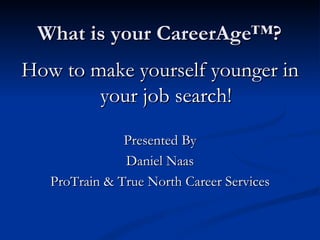 What is your CareerAge™? How to make yourself younger in your job search! Presented By Daniel Naas ProTrain & True North Career Services 
