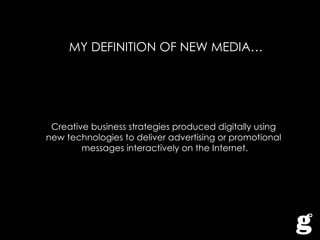 MY DEFINITION OF NEW MEDIA… Creative business strategies produced digitally using  new technologies to deliver advertising or promotional  messages interactively on the Internet. 