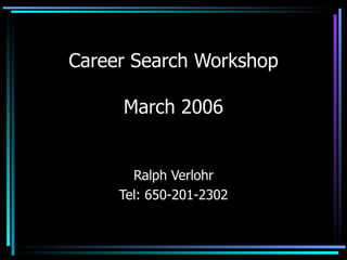 Career Search Workshop   March 2006 Ralph Verlohr Tel: 650-201-2302 