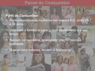 Perfil do Consumidor Predominantemente mulheres das classes B/C, entre 25 e 50 anos. Valorizam a família, a casa, o bom atendimento e o seu tempo. Buscam conveniência, praticidade, preços baixos e qualidade.  Quando bem tratadas, tendem a fidelização.  