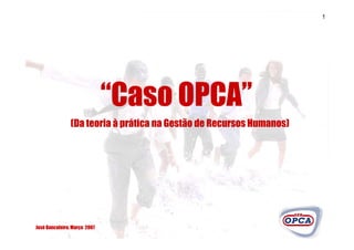 1




                              “Caso OPCA”
               (Da teoria à prática na Gestão de Recursos Humanos)




José Bancaleiro, Março 2007
 