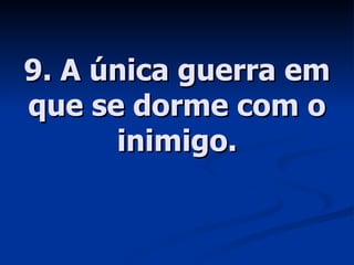 9. A única guerra em que se dorme com o inimigo. 