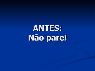 ANTES: Não pare! 