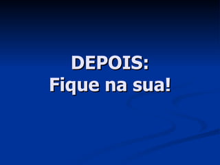 DEPOIS: Fique na sua! 