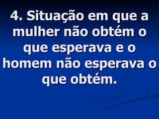 4. Situação em que a mulher não obtém o que esperava e o homem não esperava o que obtém. 