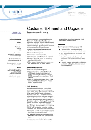 Customer Extranet and Upgrade
                                        Construction Company
            Case Study


      Solution Overview                                                                           implement new MOSS features, such as Excel
                                        A major construction company has been using
                                                                                                  Services and Forms processing.
                                        Microsoft’s Windows SharePoint Services
                                        platform as an intranet portal for sharing company
                          Industry
                                        information and collaborating on customer
                       Construction
                                                                                                Benefits
                                        construction projects. They had several objectives
                                                                                                The new system benefited the company with:
                    Architecture        to improve their SharePoint environment:
                         SharePoint
                                                                                                  • Customer/project information in secure
                                        1. Reduce internal paperwork and streamline
                              SQL
                                          business processes                                        environment separate from internal information
                                                                                                  • New server farm improved performance and
                                        2. Centralize file management
                 Products Used
  Microsoft Office SharePoint 2007                                                                  availability
                                        3. Improve end-user communication
       Microsoft SQL Server 2005
                                                                                                  • SharePoint upgrade added features and
                                        4. Create a single point of entry for the customer
                                                                                                    functionality to expand the capabilities of the
                                        5. Enable customers to upload and share large
     Development Resources
                                          quantities of information                                 site
   Encore Consulting Services, Inc.

                                                                                                  • The client was now ready to add Excel Services
                                        6. Move customer accounts to a new environment
Development Time and Cost                 that is separate from the internal directory              functionality and implement business process
       3 months with 2 person team
                                                                                                    workflow via Forms.
                                        Solution Challenge
                          Benefits
    Customer/project information in
                                        There were two goals for this project:
 secure environment separate from
               internal information
                                        1. Upgrade the internal portal to the Microsoft
        New server farm improved
                                          Office SharePoint Services (MOSS) 2007
       performance and availability
                                          product to leverage the enterprise features of
SharePoint upgrade added features
                                          MOSS, especially forms processing and Excel
    and functionality to expand the
             capabilities of the site     Services.
                                        2. Move the internal customer web sites to a new,
                                          separate MOSS extranet platform to improve
                                          security and performance.


                                        The Solution
                                        Encore helped the client build a new extranet
                                        environment consisting of an Active Directory
                                        server, a SQL Server 2005 server and a Microsoft
                                        Office SharePoint 2007 serve – All running
                                        Windows Server 2003. Customer accounts and
                                        project information would now reside on the new
                                        extranet and be shared between the client, their
                                        customers and other vendors working on projects.
                                        Encore also helped the client upgrade the existing
                                        intranet environment to MOSS so they could
                                        leverage all the features found in MOSS. Encore
                                        also developed and delivered a “What’s New with
                                        MOSS” and “Introduction to MySite” training
                                        class for all users. Features of the system included:
                                        1. Completely separate environments for customer
                                          information and internal information.
                                        2. A new, larger capacity extranet system running
                                          MOSS that could handle more content files and
                                          users
                                        3. An upgraded intranet MOSS system ready to
 