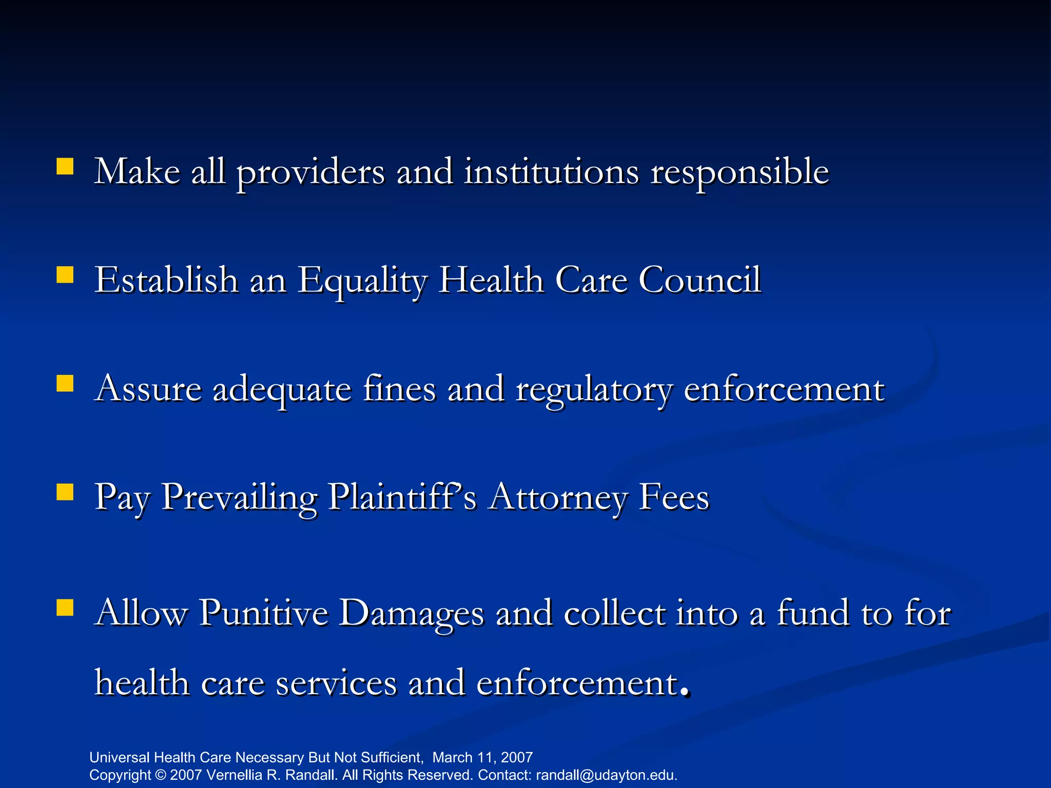 Make all providers and institutions responsible Establish an Equality Health Care Council Assure adequate fines and regulatory enforcement Pay Prevailing Plaintiff’s Attorney Fees Allow Punitive Damages and collect into a fund to for health care services and enforcement . 