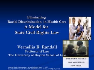 Eliminating  Racial Discrimination  in Health Care A Model for  State Civil Rights Law Vernellia R. Randall Professor of Law The University of Dayton School of Law 