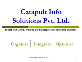 Catapult Info Solutions Pvt. Ltd. Organize  Integrate  Optimize Education, Staffing, Training and Development & Consulting Solutions. 