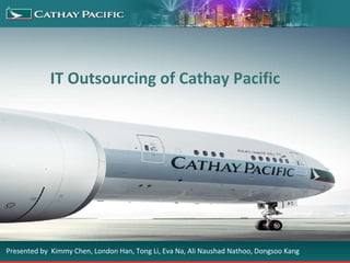 IT Outsourcing of Cathay Pacific Presented by  Kimmy Chen, London Han, Tong Li, Eva Na, Ali Naushad Nathoo, Dongsoo Kang  