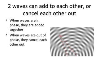 2 waves can add to each other, or cancel each other out When waves are in phase, they are added together When waves are out of phase, they cancel each other out 