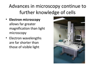 Advances in microscopy continue to further knowledge of cells Electron microscopy  allows far greater magnification than light microscopy Electron wavelengths are far shorter than those of visible light 