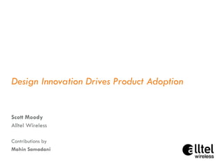 Design Innovation Drives Product Adoption Scott Moody Alltel Wireless Contributions by Mahin Samadani 