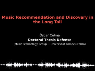 Music Recommendation and Discovery in
            the Long Tail


                    Òscar Celma
              Doctoral Thesis Defense
    (Music Technology Group ~ Universitat Pompeu Fabra)
 