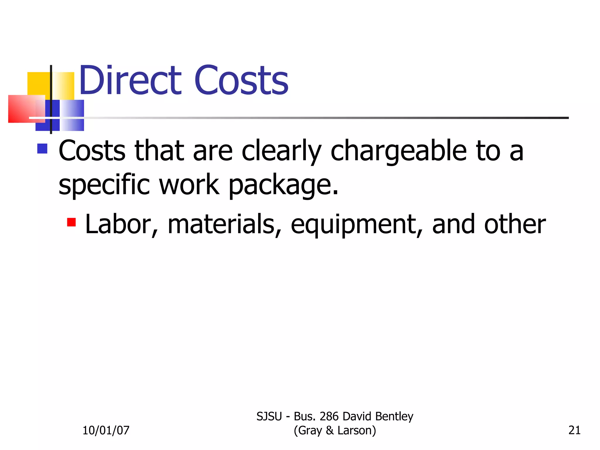 Direct Costs Costs that are clearly chargeable to a specific work package. Labor, materials, equipment, and other 10/01/07 SJSU - Bus. 286 David Bentley (Gray & Larson) 
