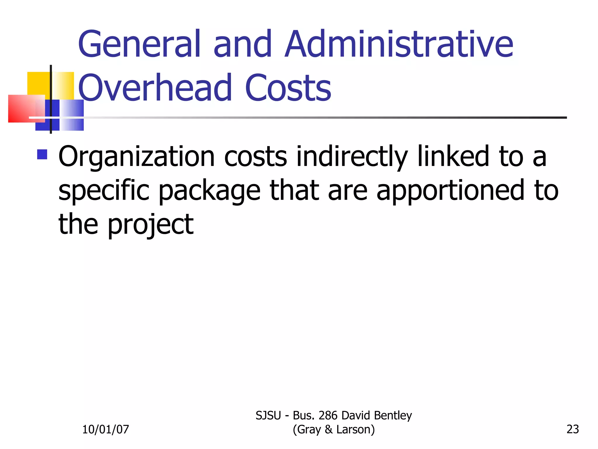 General and Administrative Overhead Costs Organization costs indirectly linked to a specific package that are apportioned to the project 10/01/07 SJSU - Bus. 286 David Bentley (Gray & Larson) 