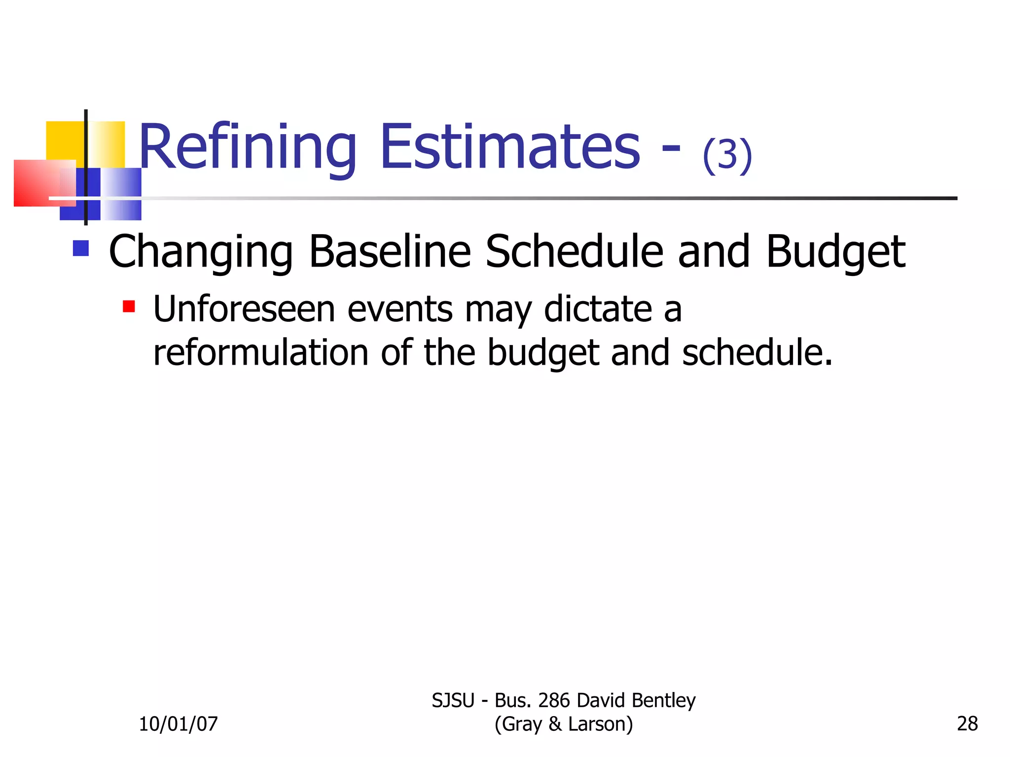 Refining Estimates -  (3) Changing Baseline Schedule and Budget Unforeseen events may dictate a reformulation of the budget and schedule. 10/01/07 SJSU - Bus. 286 David Bentley (Gray & Larson) 