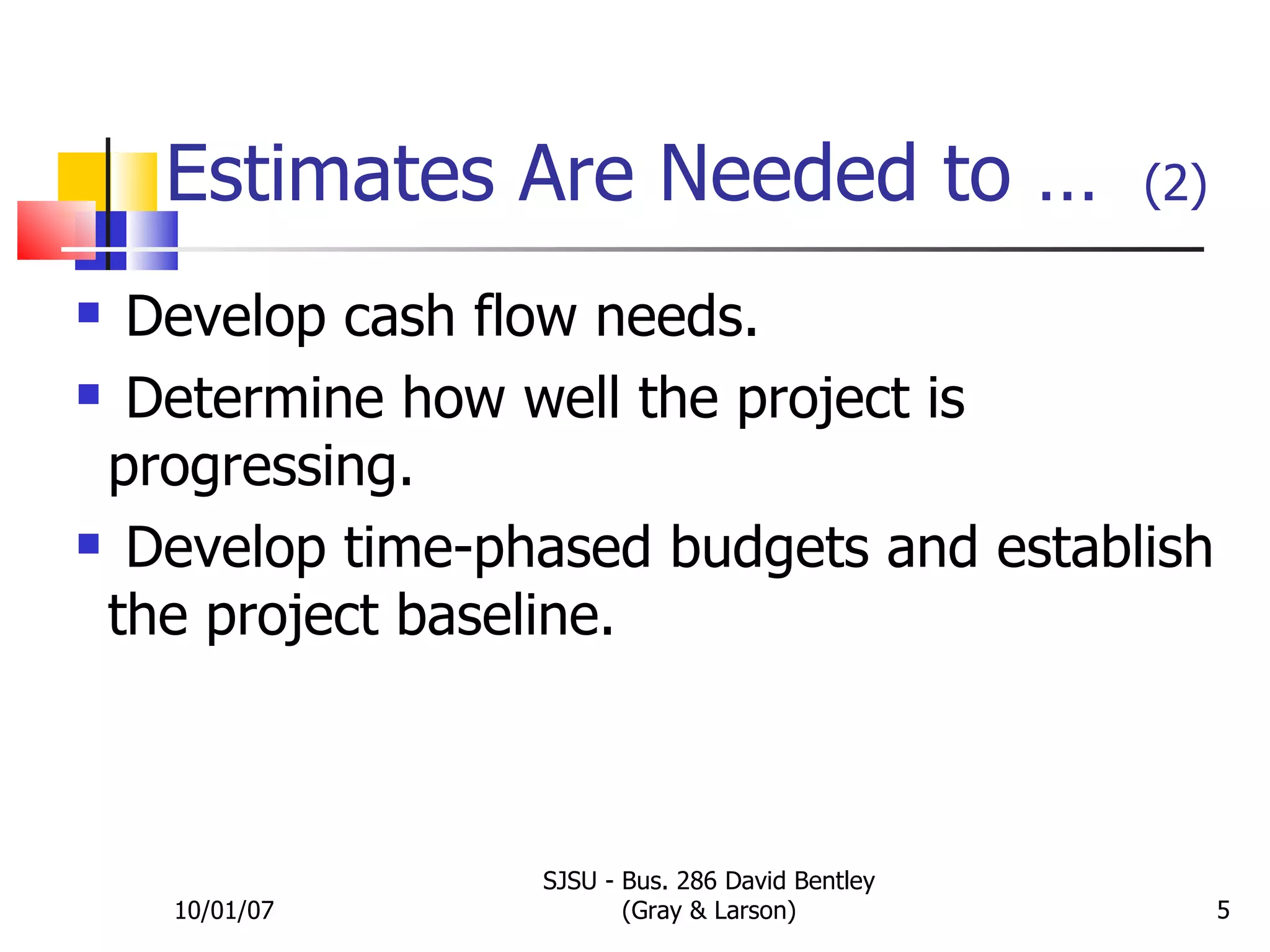 Estimates Are Needed to …   (2) 10/01/07 SJSU - Bus. 286 David Bentley (Gray & Larson) EXHIBIT 5.1 Develop cash flow needs. Determine how well the project is progressing. Develop time-phased budgets and establish the project baseline. 