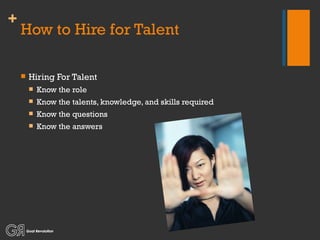 How to Hire for Talent Hiring For Talent Know the role Know the talents, knowledge, and skills required Know the questions Know the answers 