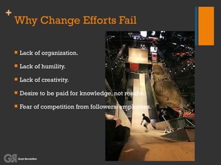 Why Change Efforts Fail Lack of organization. Lack of humility. Lack of creativity. Desire to be paid for knowledge, not results. Fear of competition from followers/employees. 