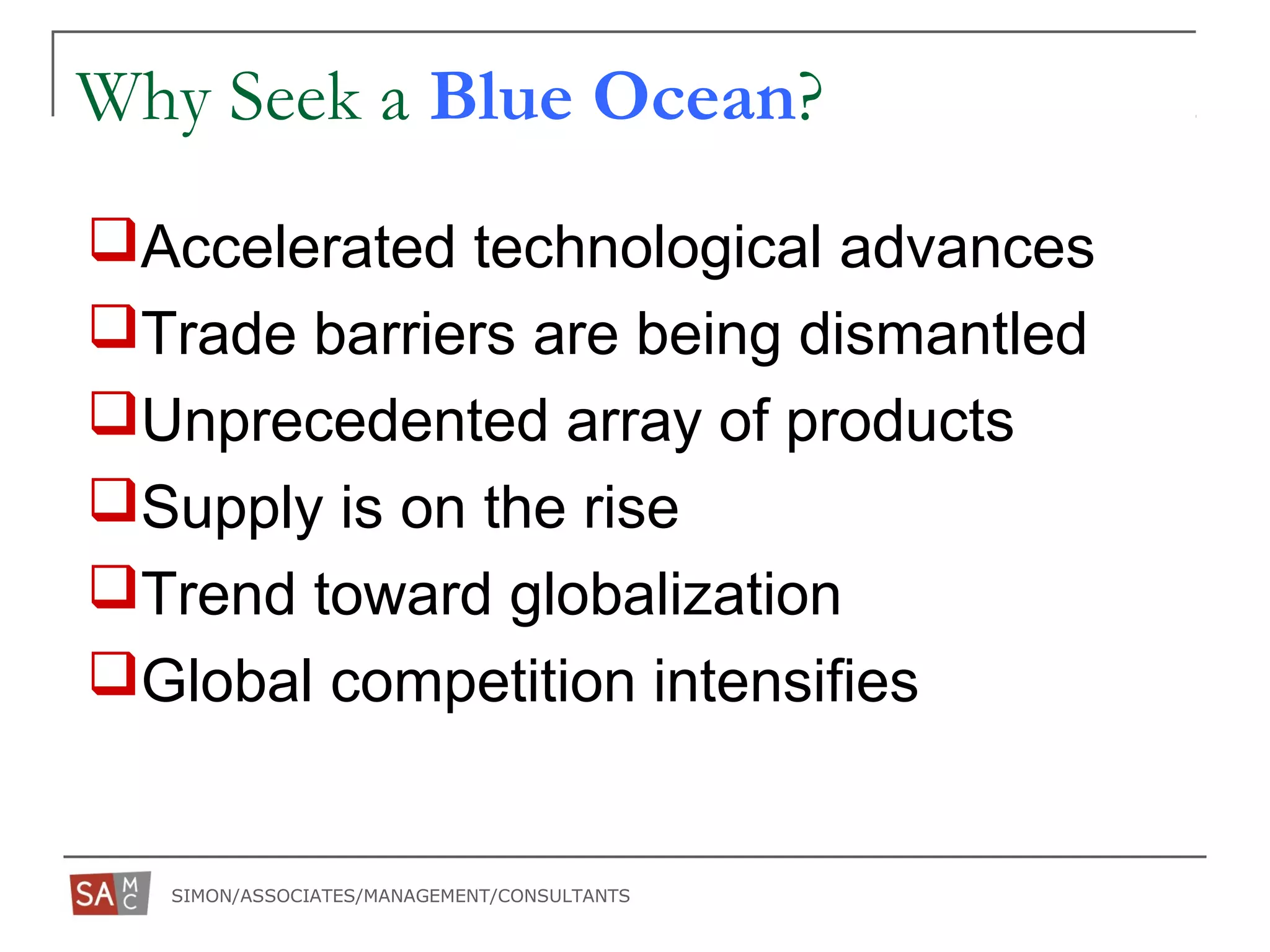 SIMON/ASSOCIATES/MANAGEMENT/CONSULTANTS
Why Seek a Blue Ocean?
Accelerated technological advances
Trade barriers are being dismantled
Unprecedented array of products
Supply is on the rise
Trend toward globalization
Global competition intensifies
 