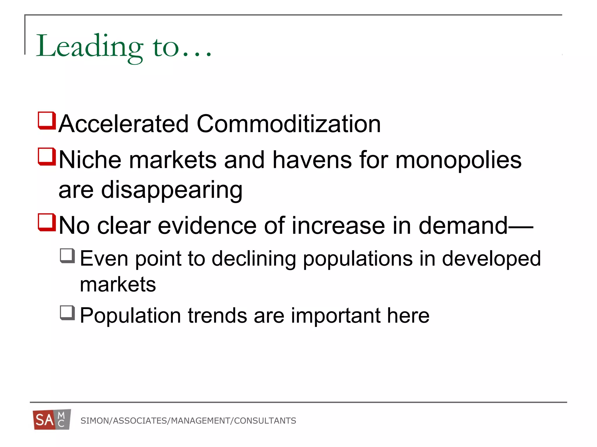 SIMON/ASSOCIATES/MANAGEMENT/CONSULTANTS
Leading to…
Accelerated Commoditization
Niche markets and havens for monopolies
are disappearing
No clear evidence of increase in demand—
Even point to declining populations in developed
markets
Population trends are important here
 